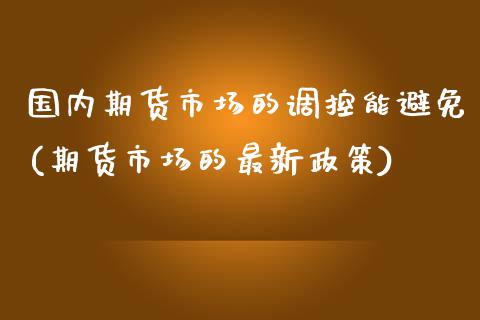 国内期货市场的调控能避免(期货市场的最新政策)_https://www.zztgc.com_期货直播_第1张