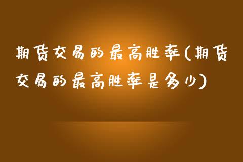 期货交易的最高胜率(期货交易的最高胜率是多少)_https://www.zztgc.com_期货直播_第1张