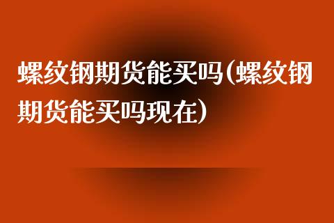 螺纹钢期货能买吗(螺纹钢期货能买吗现在)_https://www.zztgc.com_期货入门_第1张