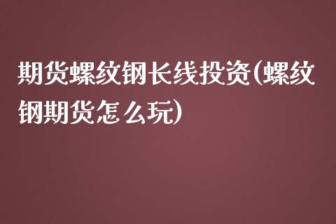 期货螺纹钢长线投资(螺纹钢期货怎么玩)_https://www.zztgc.com_黄金期货_第1张
