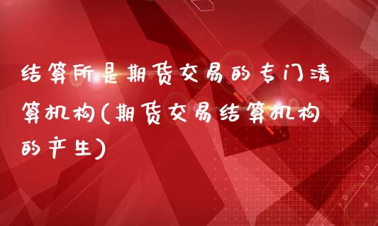 结算所是期货交易的专门清算机构(期货交易结算机构的产生)_https://www.zztgc.com_期货直播_第1张