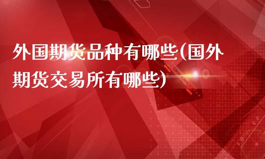 外国期货品种有哪些(国外期货交易所有哪些)_https://www.zztgc.com_原油期货_第1张