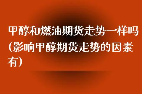 甲醇和燃油期货走势一样吗(影响甲醇期货走势的因素有)_https://www.zztgc.com_期货入门_第1张
