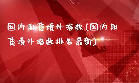 国内期货境外指数(国内期货境外指数排名最新)_https://www.zztgc.com_黄金期货_第1张