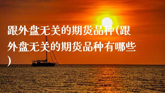 跟外盘无关的期货品种(跟外盘无关的期货品种有哪些)_https://www.zztgc.com_黄金期货_第1张