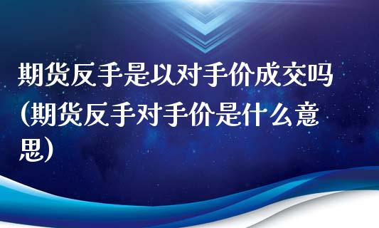 期货反手是以对手价成交吗(期货反手对手价是什么意思)_https://www.zztgc.com_期货行情_第1张
