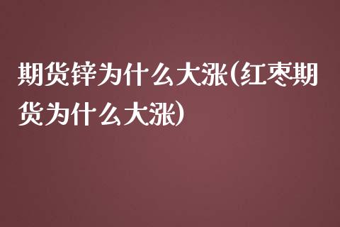 期货锌为什么大涨(红枣期货为什么大涨)_https://www.zztgc.com_黄金期货_第1张