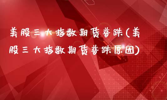 美股三大指数期货普跌(美股三大指数期货普跌原因)_https://www.zztgc.com_原油期货_第1张