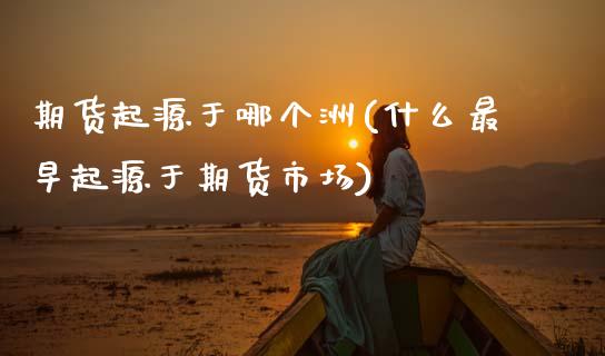 期货起源于哪个洲(什么最早起源于期货市场)_https://www.zztgc.com_黄金期货_第1张