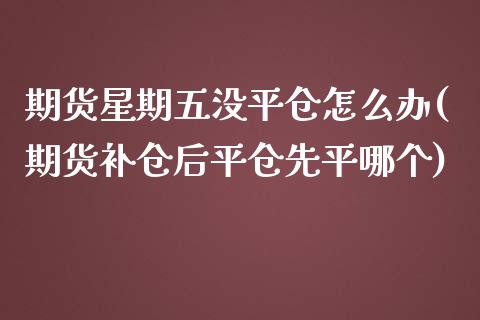 期货星期五没平仓怎么办(期货补仓后平仓先平哪个)_https://www.zztgc.com_期货入门_第1张