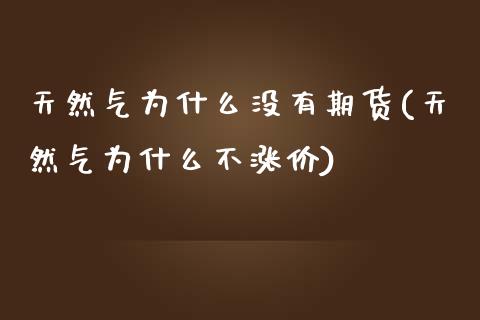 天然气为什么没有期货(天然气为什么不涨价)_https://www.zztgc.com_黄金期货_第1张