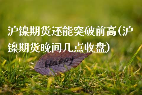 沪镍期货还能突破前高(沪镍期货晚间几点收盘)_https://www.zztgc.com_期货开户_第1张