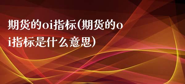 期货的oi指标(期货的oi指标是什么意思)_https://www.zztgc.com_期货入门_第1张