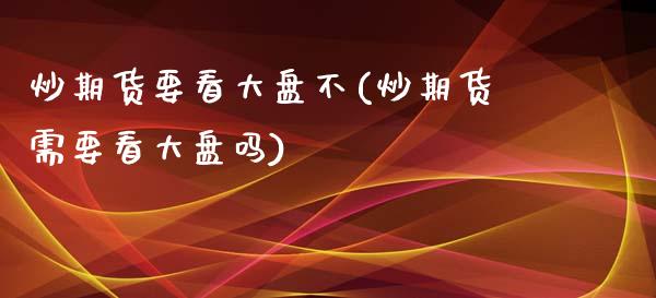 炒期货要看大盘不(炒期货需要看大盘吗)_https://www.zztgc.com_期货直播_第1张