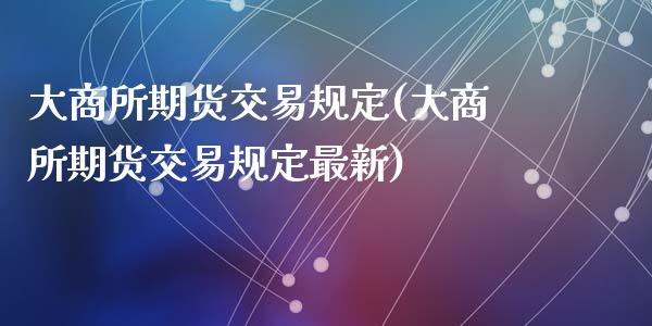 大商所期货交易规定(大商所期货交易规定最新)_https://www.zztgc.com_原油期货_第1张