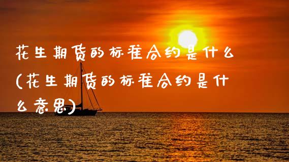 花生期货的标准合约是什么(花生期货的标准合约是什么意思)_https://www.zztgc.com_期货入门_第1张