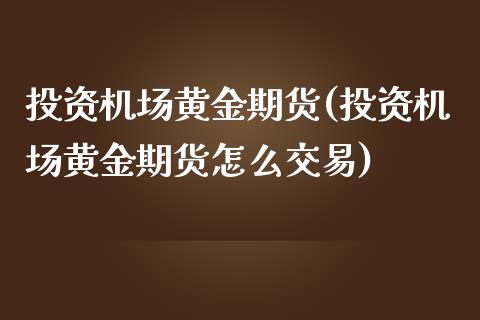 投资机场黄金期货(投资机场黄金期货怎么交易)_https://www.zztgc.com_期货行情_第1张