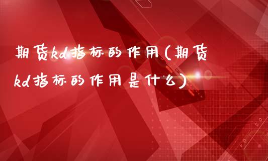 期货kd指标的作用(期货kd指标的作用是什么)_https://www.zztgc.com_原油期货_第1张