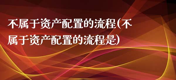 不属于资产配置的流程(不属于资产配置的流程是)_https://www.zztgc.com_期货行情_第1张