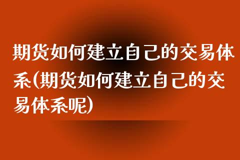 期货如何建立自己的交易体系(期货如何建立自己的交易体系呢)_https://www.zztgc.com_期货入门_第1张