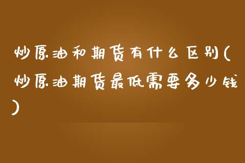 炒原油和期货有什么区别(炒原油期货最低需要多少钱)_https://www.zztgc.com_期货开户_第1张
