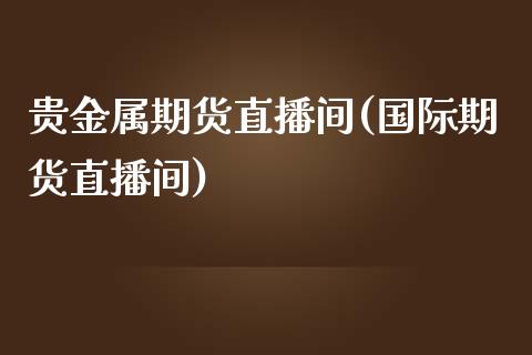 贵金属期货直播间(国际期货直播间)_https://www.zztgc.com_期货入门_第1张