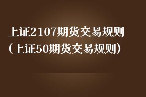 上证2107期货交易规则(上证50期货交易规则)_https://www.zztgc.com_原油期货_第1张