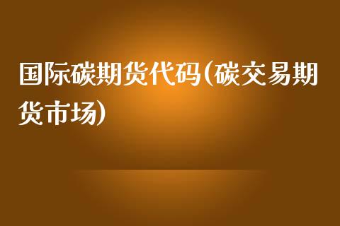 国际碳期货代码(碳交易期货市场)_https://www.zztgc.com_期货直播_第1张