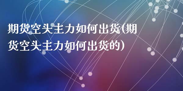 期货空头主力如何出货(期货空头主力如何出货的)_https://www.zztgc.com_期货直播_第1张