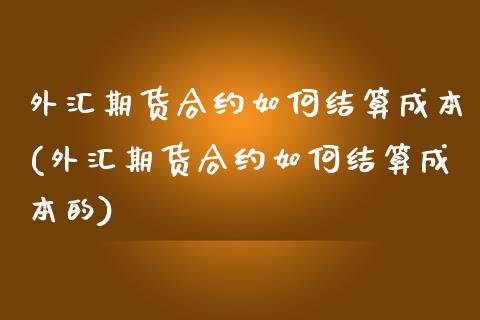 外汇期货合约如何结算成本(外汇期货合约如何结算成本的)_https://www.zztgc.com_期货行情_第1张
