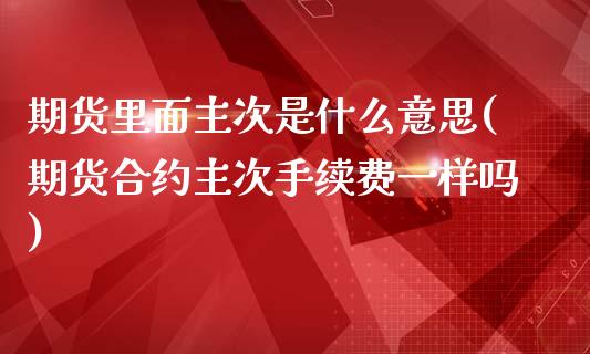 期货里面主次是什么意思(期货合约主次手续费一样吗)_https://www.zztgc.com_期货开户_第1张
