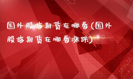 国外股指期货在哪看(国外股指期货在哪看涨跌)_https://www.zztgc.com_期货开户_第1张