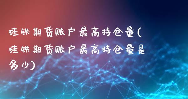 硅铁期货账户最高持仓量(硅铁期货账户最高持仓量是多少)_https://www.zztgc.com_原油期货_第1张
