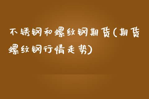 不锈钢和螺纹钢期货(期货螺纹钢行情走势)_https://www.zztgc.com_期货行情_第1张