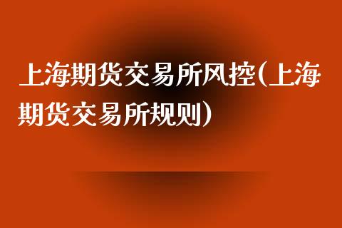 上海期货交易所风控(上海期货交易所规则)_https://www.zztgc.com_期货行情_第1张