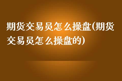 期货交易员怎么操盘(期货交易员怎么操盘的)_https://www.zztgc.com_期货行情_第1张