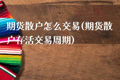 期货散户怎么交易(期货散户存活交易周期)_https://www.zztgc.com_原油期货_第1张
