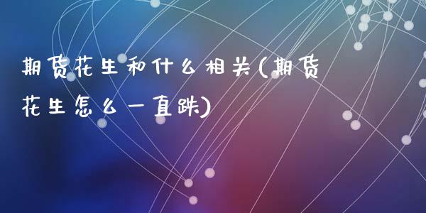 期货花生和什么相关(期货花生怎么一直跌)_https://www.zztgc.com_期货行情_第1张