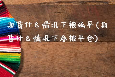 期货什么情况下平(期货什么情况下会被平仓)_https://www.zztgc.com_原油期货_第1张
