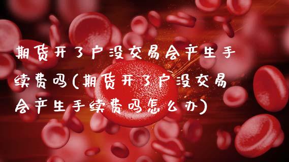 期货开了户没交易会产生手续费吗(期货开了户没交易会产生手续费吗怎么办)_https://www.zztgc.com_黄金期货_第1张