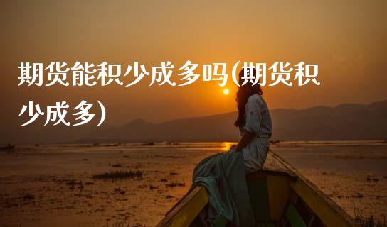 期货能积少成多吗(期货积少成多)_https://www.zztgc.com_原油期货_第1张