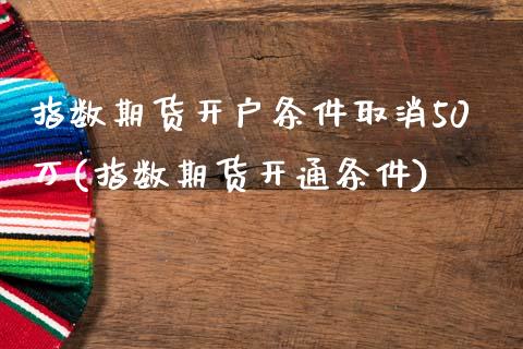 指数期货开户条件取消50万(指数期货开通条件)_https://www.zztgc.com_原油期货_第1张