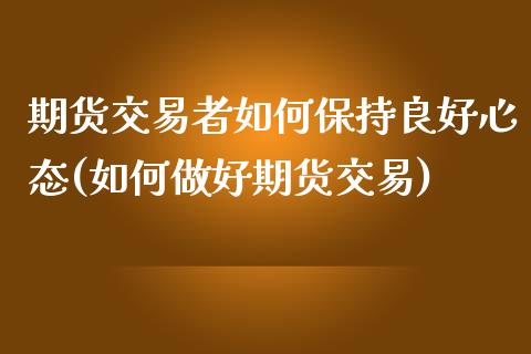 期货交易者如何保持良好心态(如何做好期货交易)_https://www.zztgc.com_期货入门_第1张