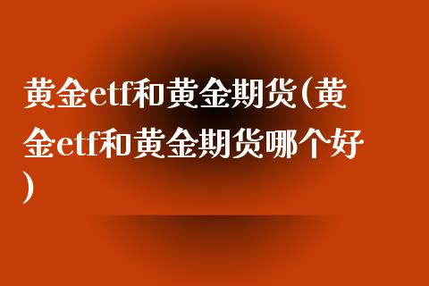 黄金etf和黄金期货(黄金etf和黄金期货哪个好)_https://www.zztgc.com_原油期货_第1张