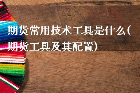 期货常用技术工具是什么(期货工具及其配置)_https://www.zztgc.com_期货入门_第1张