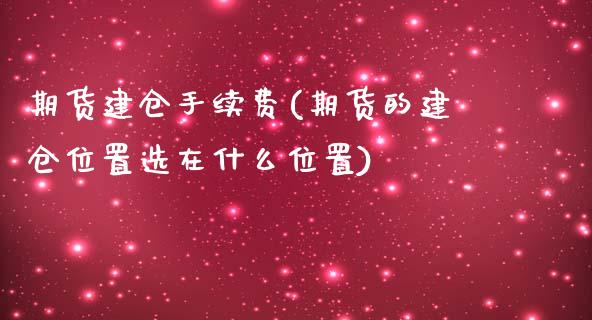 期货建仓手续费(期货的建仓位置选在什么位置)_https://www.zztgc.com_期货直播_第1张