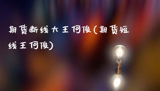 期货断线大王何俊(期货短线王何俊)_https://www.zztgc.com_期货入门_第1张
