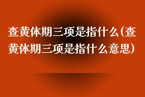 查黄体期三项是指什么(查黄体期三项是指什么意思)_https://www.zztgc.com_黄金期货_第1张