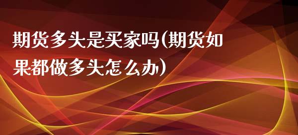 期货多头是买家吗(期货如果都做多头怎么办)_https://www.zztgc.com_黄金期货_第1张