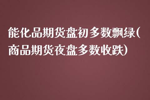 能化品期货盘初多数飘绿(商品期货夜盘多数收跌)_https://www.zztgc.com_期货入门_第1张